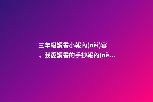 三年級讀書小報內(nèi)容，我愛讀書的手抄報內(nèi)容資料